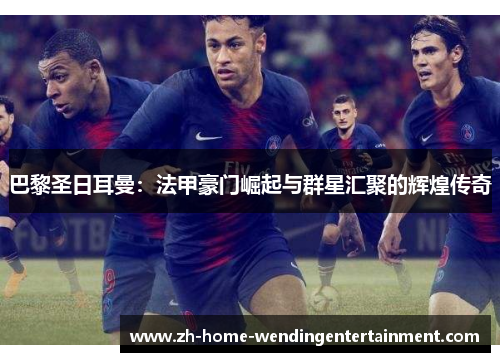 巴黎圣日耳曼：法甲豪门崛起与群星汇聚的辉煌传奇