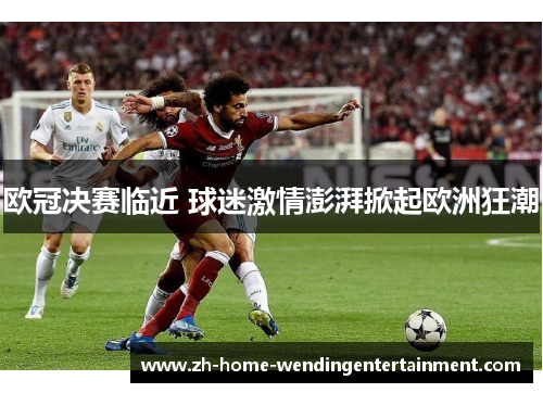 欧冠决赛临近 球迷激情澎湃掀起欧洲狂潮
